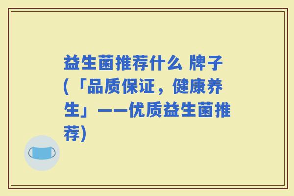 益生菌推荐什么 牌子(「品质保证,健康养生」——优质益生菌推荐) 益生菌推荐什么 牌子(「品质保证,健康养生」——优质益生菌推荐)