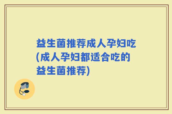 益生菌推荐成人孕妇吃(成人孕妇都适合吃的益生菌推荐) 益生菌推荐成人孕妇吃(成人孕妇都适合吃的益生菌推荐)