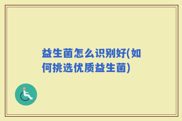 益生菌怎么识别好(如何挑选优质益生菌) 益生菌怎么识别好(如何挑选优质益生菌)