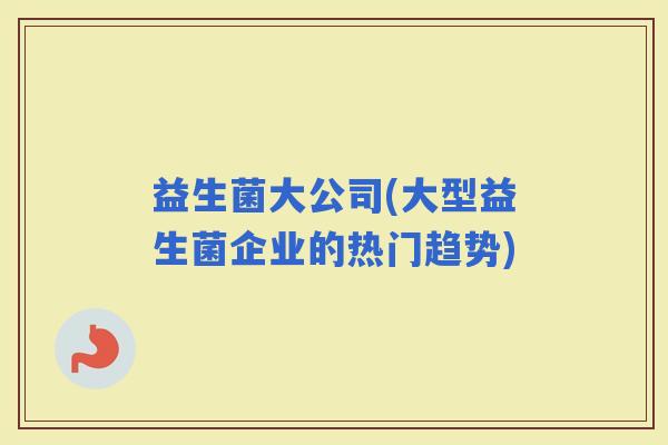 益生菌大公司(大型益生菌企业的热门趋势)