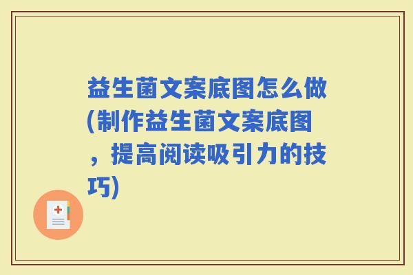益生菌文案底图怎么做(制作益生菌文案底图，提高阅读吸引力的技巧)