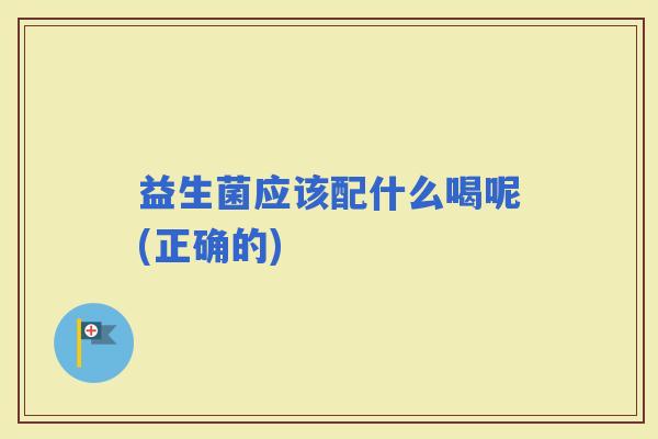 益生菌应该配什么喝呢(正确的)