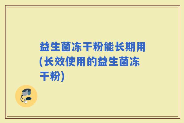 益生菌冻干粉能长期用(长效使用的益生菌冻干粉)