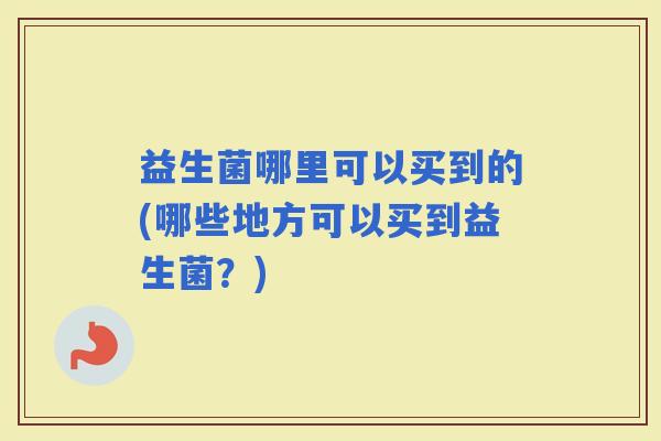 益生菌哪里可以买到的(哪些地方可以买到益生菌？)