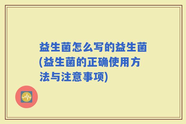 益生菌怎么写的益生菌(益生菌的正确使用方法与注意事项)