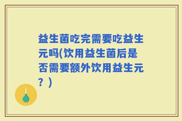 益生菌吃完需要吃益生元吗(饮用益生菌后是否需要额外饮用益生元?) 益生菌吃完需要吃益生元吗(饮用益生菌后是否需要额外饮用益生元?)