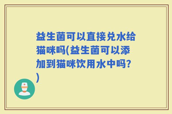 益生菌可以直接兑水给猫咪吗(益生菌可以添加到猫咪饮用水中吗?) 益生菌可以直接兑水给猫咪吗(益生菌可以添加到猫咪饮用水中吗?)