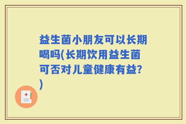 益生菌小朋友可以长期喝吗(长期饮用益生菌可否对儿童健康有益？)