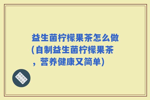 益生菌柠檬果茶怎么做(自制益生菌柠檬果茶,营养健康又简单) 益生菌柠檬果茶怎么做(自制益生菌柠檬果茶,营养健康又简单)