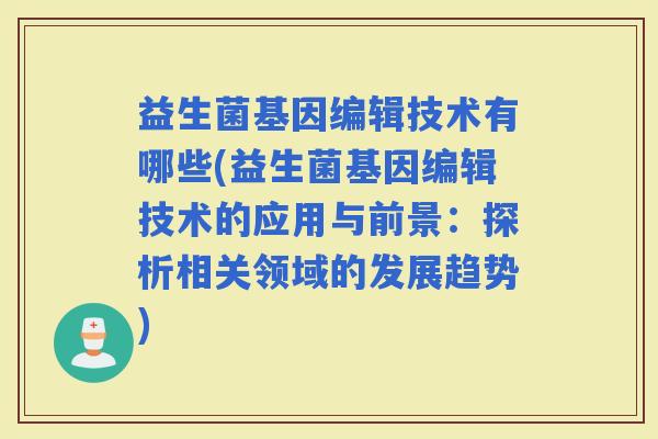 益生菌基因编辑技术有哪些(益生菌基因编辑技术的应用与前景：探析相关领域的发展趋势)