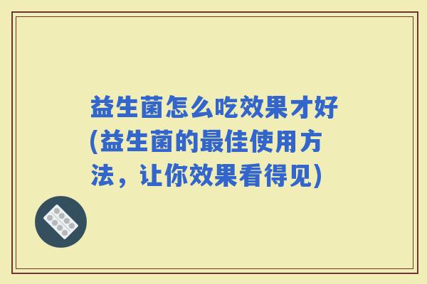 益生菌怎么吃效果才好(益生菌的佳使用方法，让你效果看得见)