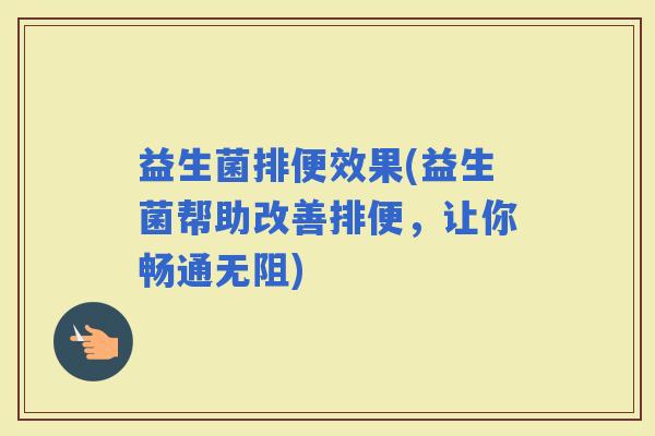 益生菌排便效果(益生菌帮助改善排便,让你畅通无阻) 益生菌排便效果(益生菌帮助改善排便,让你畅通无阻)