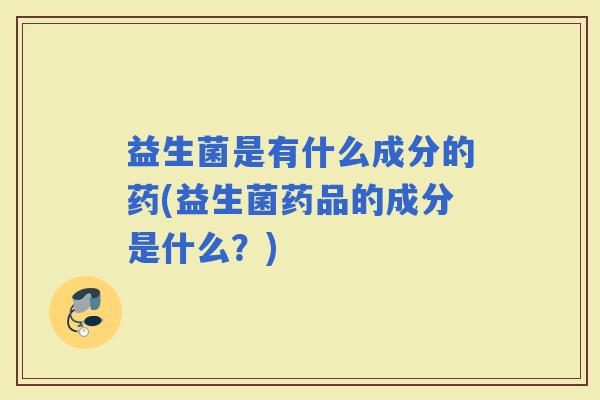 益生菌是有什么成分的药(益生菌药品的成分是什么?) 益生菌是有什么成分的药(益生菌药品的成分是什么?)
