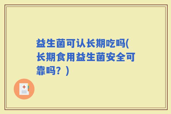 益生菌可认长期吃吗(长期食用益生菌安全可靠吗?) 益生菌可认长期吃吗(长期食用益生菌安全可靠吗?)