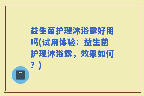 益生菌护理沐浴露好用吗(试用体验：益生菌护理沐浴露，效果如何？)