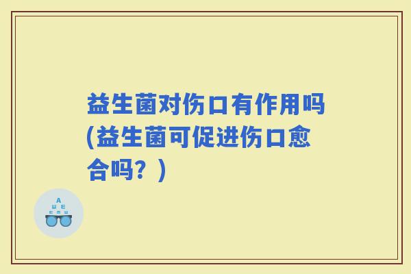 益生菌对伤口有作用吗(益生菌可促进伤口愈合吗？)