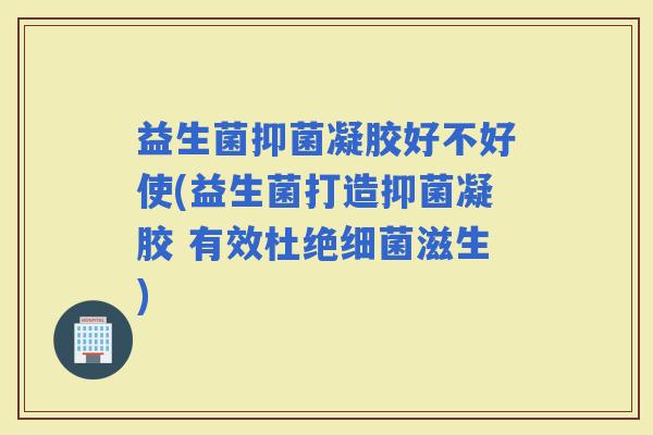 益生菌抑菌凝胶好不好使(益生菌打造抑菌凝胶 有效杜绝滋生)