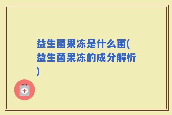 益生菌果冻是什么菌(益生菌果冻的成分解析)