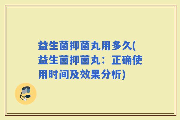 益生菌抑菌丸用多久(益生菌抑菌丸：正确使用时间及效果分析)