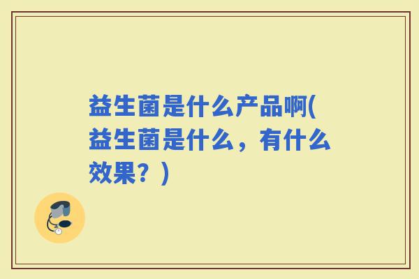 益生菌是什么产品啊(益生菌是什么，有什么效果？)