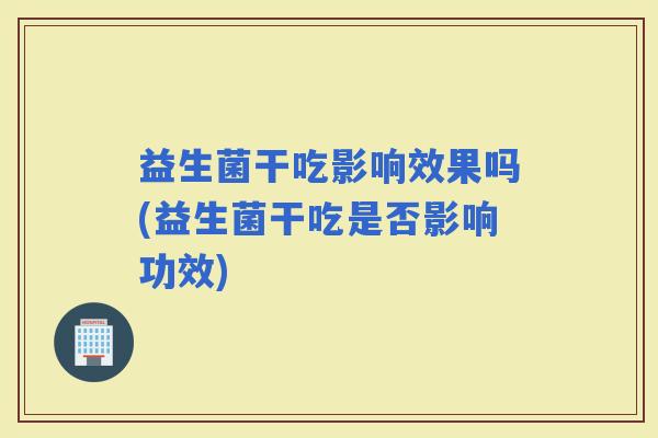 益生菌干吃影响效果吗(益生菌干吃是否影响功效)