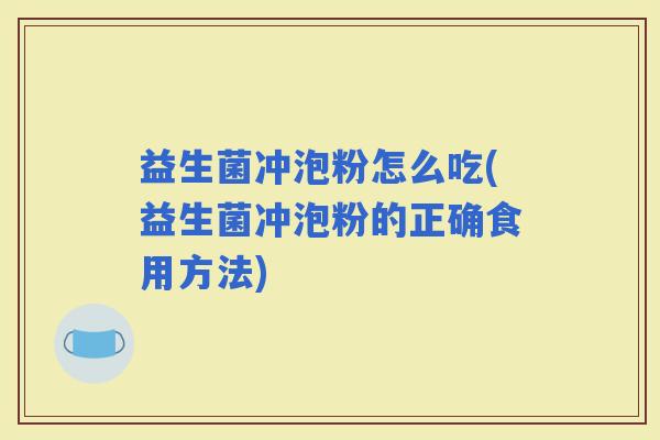 益生菌冲泡粉怎么吃(益生菌冲泡粉的正确食用方法)
