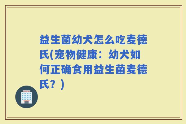 益生菌幼犬怎么吃麦德氏(宠物健康：幼犬如何正确食用益生菌麦德氏？)