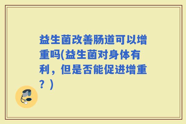 益生菌改善肠道可以增重吗(益生菌对身体有利，但是否能促进增重？)