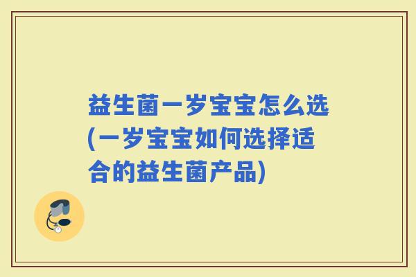 益生菌一岁宝宝怎么选(一岁宝宝如何选择适合的益生菌产品)