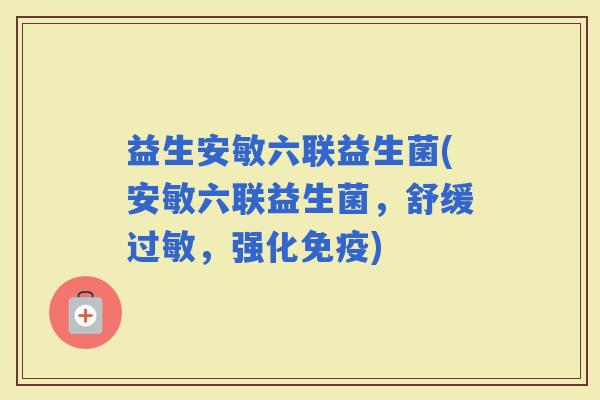 益生安敏六联益生菌(安敏六联益生菌，舒缓，强化)