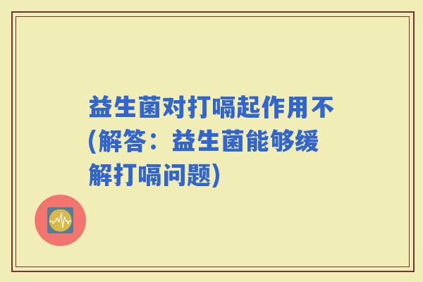 益生菌对打嗝起作用不(解答：益生菌能够缓解打嗝问题)