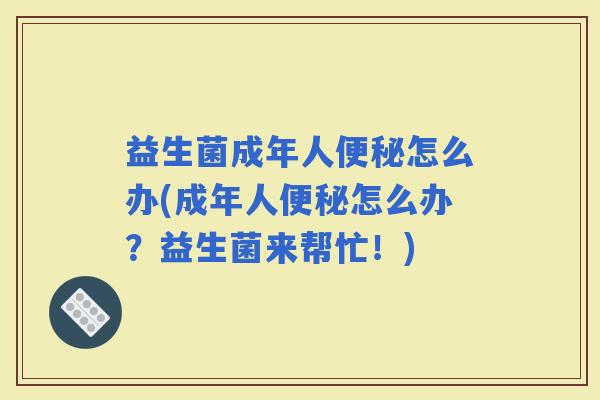 益生菌成年人怎么办(成年人怎么办？益生菌来帮忙！)