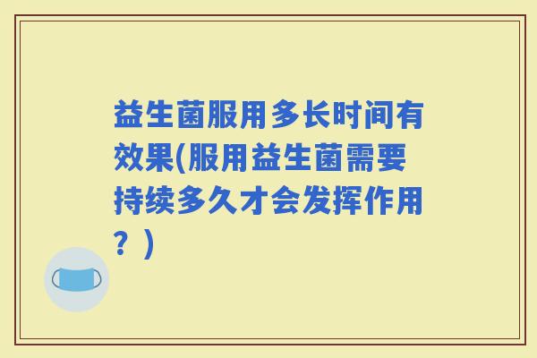 益生菌服用多长时间有效果(服用益生菌需要持续多久才会发挥作用？)