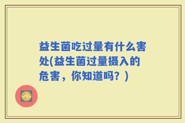 益生菌吃过量有什么害处(益生菌过量摄入的危害,你知道吗?) 益生菌吃过量有什么害处(益生菌过量摄入的危害,你知道吗?)