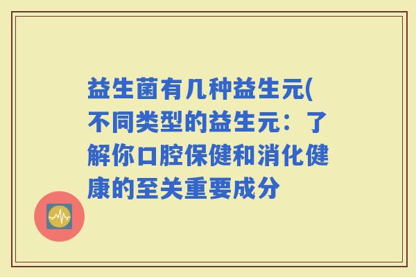 益生菌有几种益生元(不同类型的益生元:了解你口腔保健和消化健康的至关重要成分 益生菌有几种益生元(不同类型的益生元:了解你口腔保健和消化健康的至关重要成分