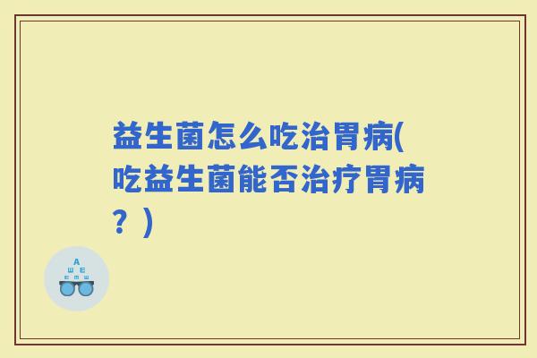 益生菌怎么吃胃(吃益生菌能否胃？)