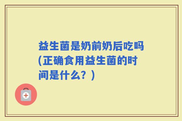 益生菌是奶前奶后吃吗(正确食用益生菌的时间是什么？)