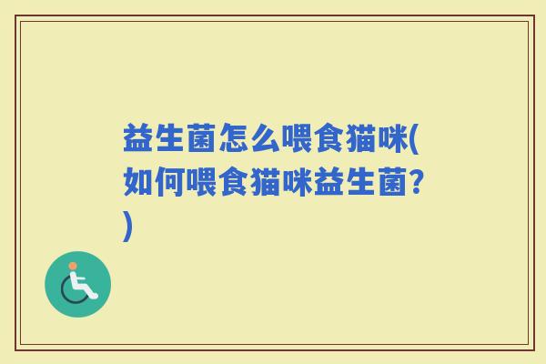 益生菌怎么喂食猫咪(如何喂食猫咪益生菌？)