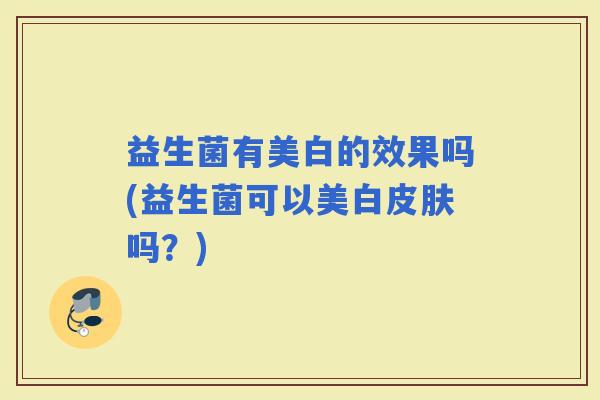 益生菌有美白的效果吗(益生菌可以美白吗？)