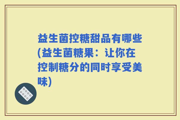 益生菌控糖甜品有哪些(益生菌糖果:让你在控制糖分的同时享受美味) 益生菌控糖甜品有哪些(益生菌糖果:让你在控制糖分的同时享受美味)