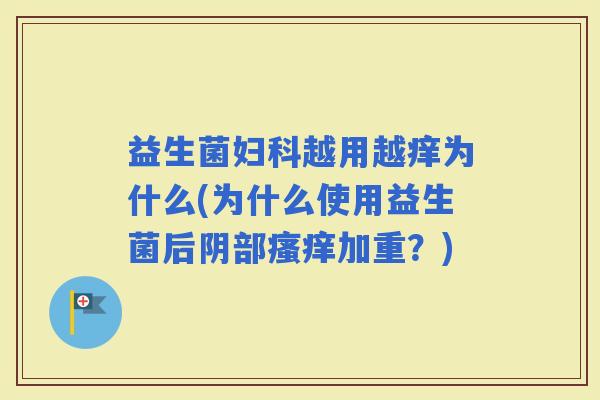益生菌越用越痒为什么(为什么使用益生菌后阴部加重?) 益生菌越用越痒为什么(为什么使用益生菌后阴部加重?)