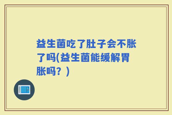 益生菌吃了肚子会不胀了吗(益生菌能缓解胃胀吗？)