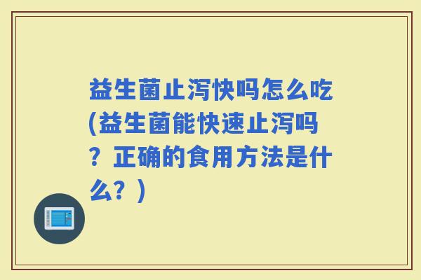 益生菌止泻快吗怎么吃(益生菌能快速止泻吗？正确的食用方法是什么？)