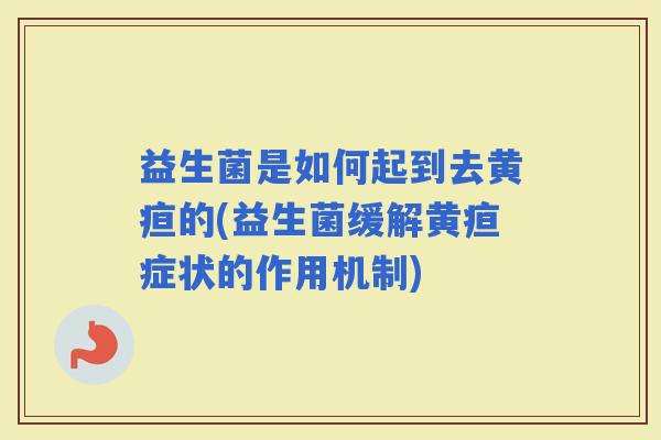益生菌是如何起到去黄疸的(益生菌缓解黄疸症状的作用机制)
