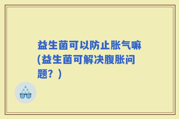 益生菌可以防止嘛(益生菌可解决问题？)