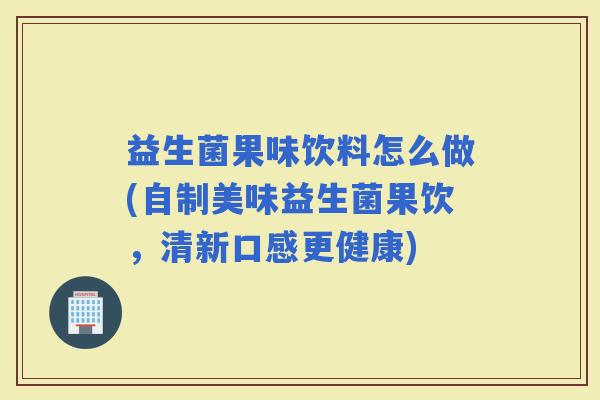 益生菌果味饮料怎么做(自制美味益生菌果饮，清新口感更健康)