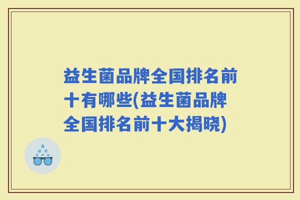 益生菌品牌全国排名前十有哪些(益生菌品牌全国排名前十大揭晓)