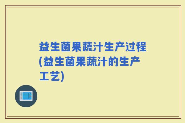 益生菌果蔬汁生产过程(益生菌果蔬汁的生产工艺)