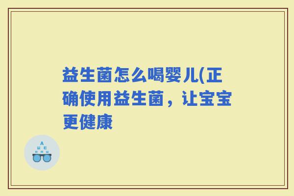 益生菌怎么喝婴儿(正确使用益生菌,让宝宝更健康 益生菌怎么喝婴儿(正确使用益生菌,让宝宝更健康