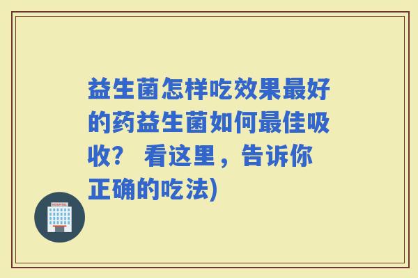 益生菌怎样吃效果好的药益生菌如何佳吸收？ 看这里，告诉你正确的吃法)